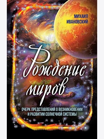 Рождение миров. Очерк представлений о возникновении и развитии солнечной системы