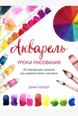 Акварель. Уроки рисования: 20 обучающих занятий для удовольствия и релакса