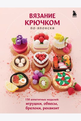 Вязание крючком по-японски. 150 аппетитных моделей: игрушки, обвесы, брелоки, реквизит