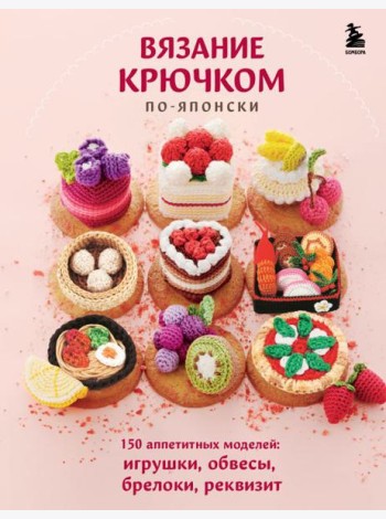 Вязание крючком по-японски. 150 аппетитных моделей: игрушки, обвесы, брелоки, реквизит