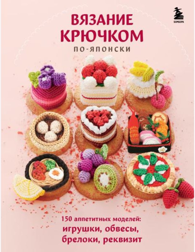 Вязание крючком по-японски. 150 аппетитных моделей: игрушки, обвесы, брелоки, реквизит