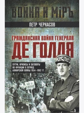 Гражданская война генерала Де Голля. Путчи, кризисы и заговоры во Франции в период Алжирской войны 1954-1962 гг