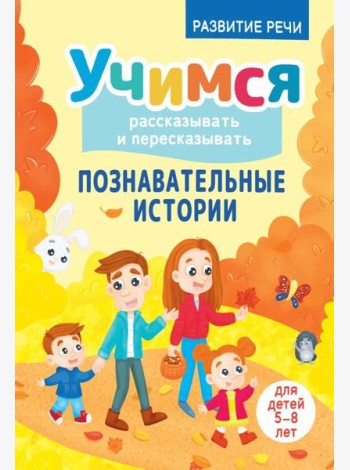 Учимся рассказывать и пересказывать. Познавательные истории. 5-8 лет