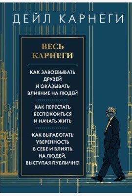 Весь Карнеги. Как завоевать друзей и оказывать влияние на людей. Как перестать беспокоится и начать жить. Как выработать уверенность в себе и влиять..
