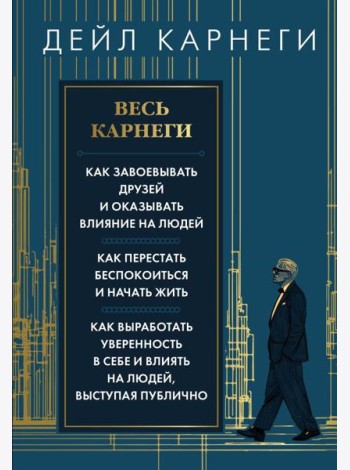 Весь Карнеги. Как завоевать друзей и оказывать влияние на людей. Как перестать беспокоится и начать жить. Как выработать уверенность в себе и влиять..