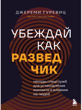 Убеждай как разведчик. Методы спецслужб для установления контакта и влияния на людей