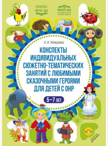 Конспекты индивидуальных сюжетно-тематических занятий с любимыми сказочными героями для детей с ОНР. 5-7 л