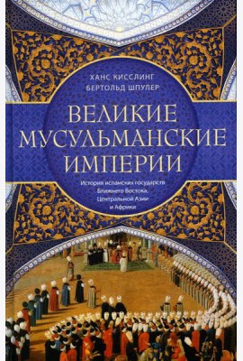 Великие мусульманские империи. История исламских государств Ближнего Востока, Центральной Азии и Африки