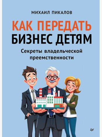 Как передать бизнес детям. Секреты владельческой преемственности