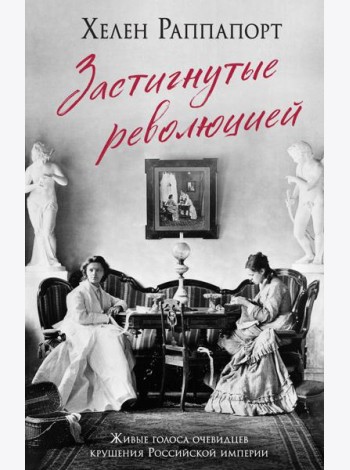 Застигнутые революцией. Живые голоса очевидцев крушения Российской империи