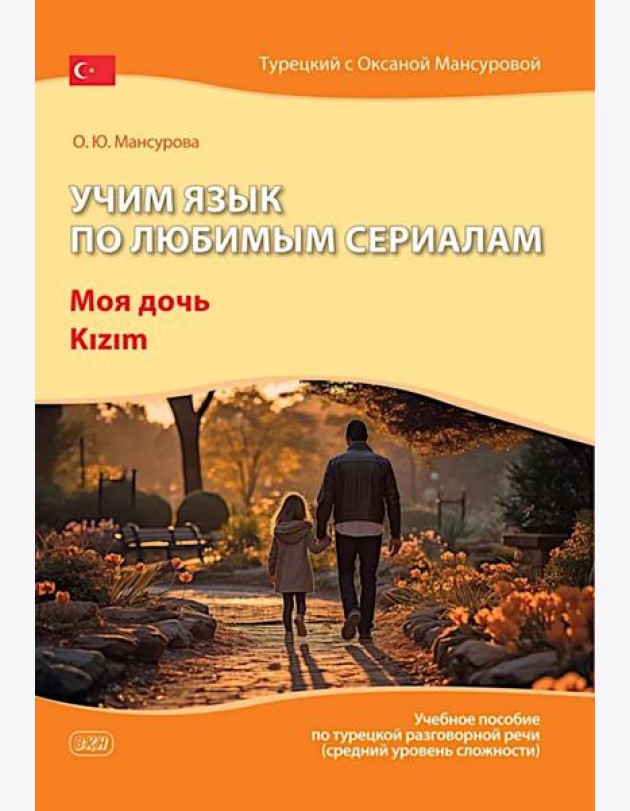 Учим язык по любимым сериалам. Моя дочь=Kizim: учебное пособие по турецкой разговорной речи (средний уровень сложности). 3-е изд., испр. и доп