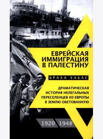 Еврейская иммиграция в Палестину. Драматическая история нелегальных переселенцев из Европы в Землю обетованную. 1920-1948