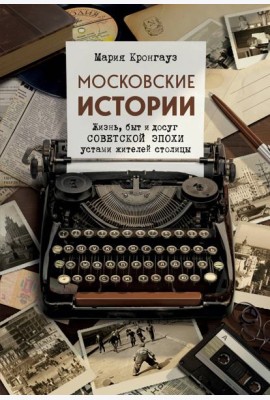 Московские истории. Жизнь, быт и досуг советской эпохи устами жителей столицы