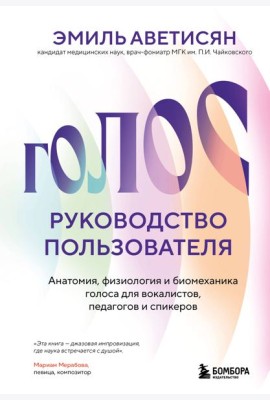 Голос: руководство пользователя. Анатомия, физиология и биомеханика голоса для вокалистов, педагогов и спикеров