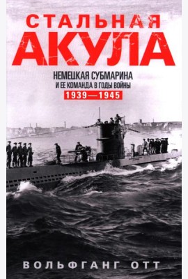 Стальная акула. Немецкая субмарина и ее команда в годы войны. 1939-1945