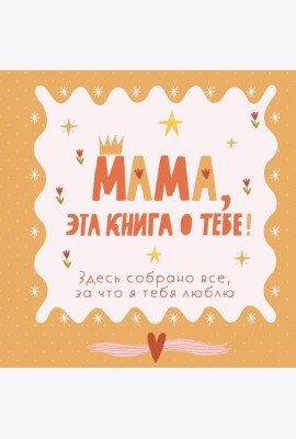 Мама, эта книга о тебе! Здесь собрано все, за что я тебя люблю