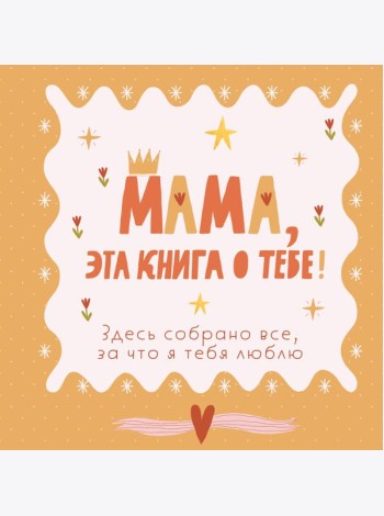 Мама, эта книга о тебе! Здесь собрано все, за что я тебя люблю