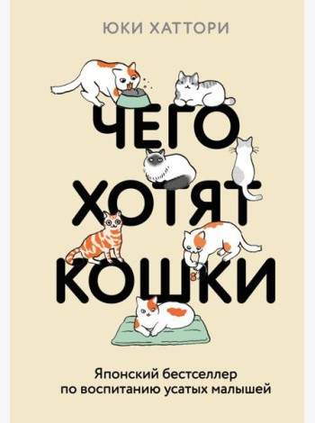 Чего хотят кошки. Японский бестселлер по воспитанию усатых малышей