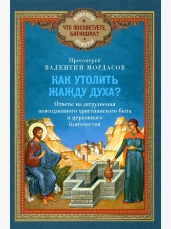 Как утолить жажду Духа? Ответы на затруднения повседневного христианского быта и церковного благочестия