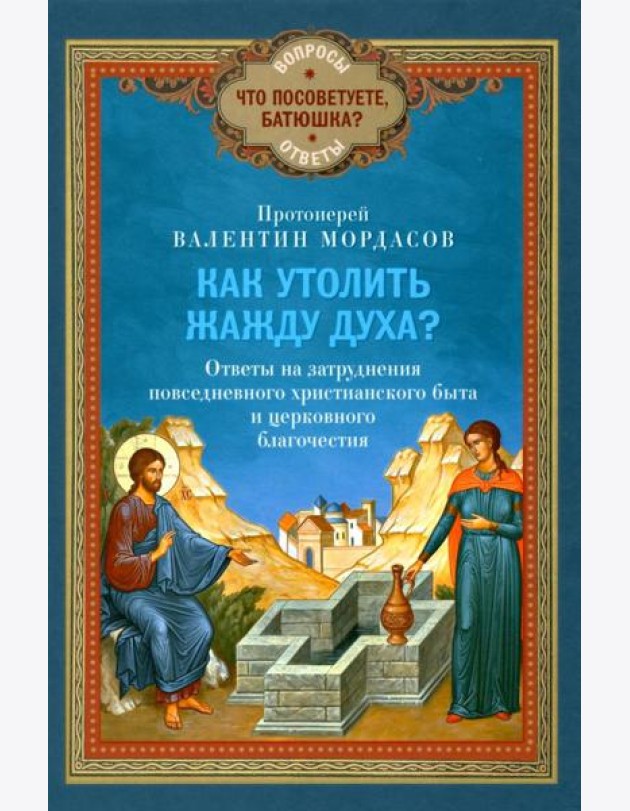 Как утолить жажду Духа? Ответы на затруднения повседневного христианского быта и церковного благочестия