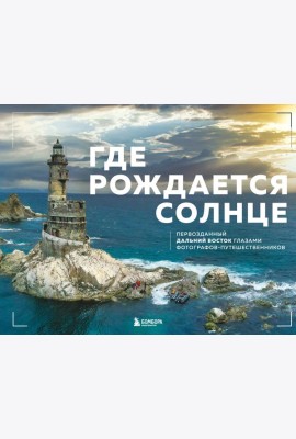 Где рождается солнце. Первозданный Дальний Восток глазами фотографов-путешественников