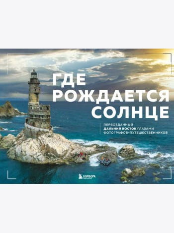Где рождается солнце. Первозданный Дальний Восток глазами фотографов-путешественников