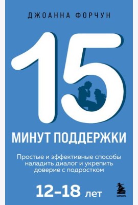 15 минут поддержки. Простые и эффективные способы наладить диалог и укрепить доверие с подростком. 12–18 лет