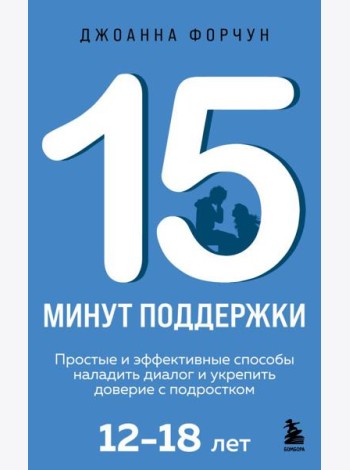 15 минут поддержки. Простые и эффективные способы наладить диалог и укрепить доверие с подростком. 12–18 лет