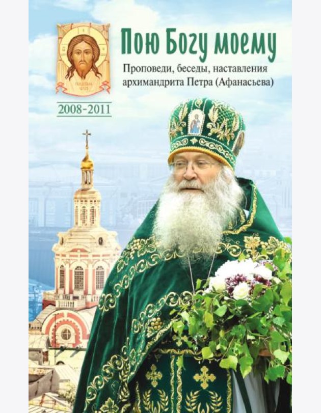 Пою Богу моему. Проповеди, беседы, наставления архимандрита Петра (Афанасьева). 2008-2011: Сборник