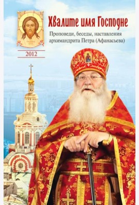 Хвалите имя Господне. Проповеди, беседы, наставления арх. Петра (Афанасьева): сборник