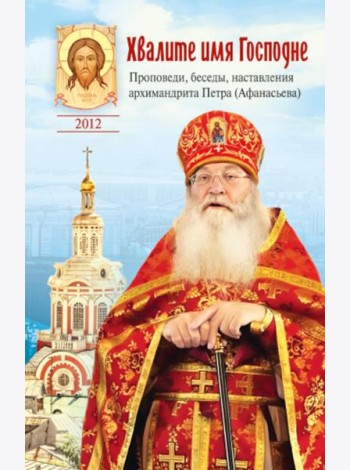 Хвалите имя Господне. Проповеди, беседы, наставления арх. Петра (Афанасьева): сборник