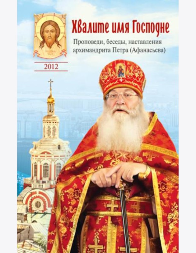 Хвалите имя Господне. Проповеди, беседы, наставления арх. Петра (Афанасьева): сборник