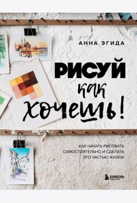 Рисуй как хочешь! Как начать рисовать самостоятельно и сделать это частью жизни