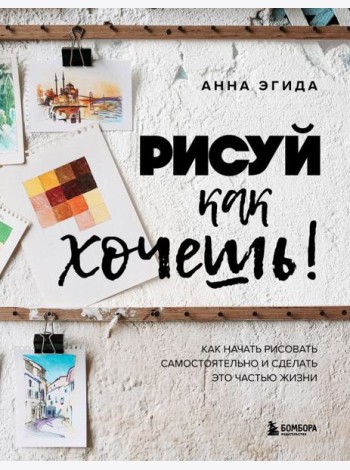 Рисуй как хочешь! Как начать рисовать самостоятельно и сделать это частью жизни