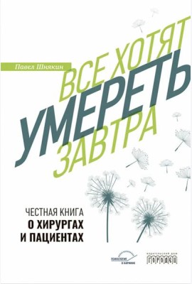 Все хотят умереть завтра. Честная книга о хирургах и пациентах