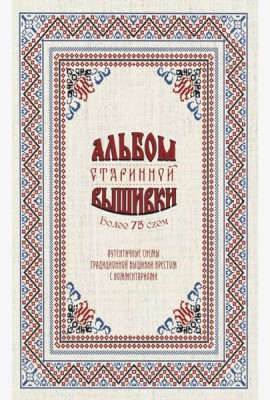 Альбом старинной вышивки. Аутентичные схемы традиционной вышивки крестом с комментариями: Более 75 схем