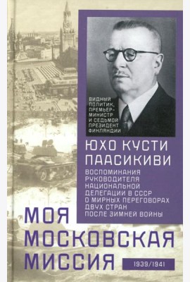 Моя московская миссия. Воспоминания руководителя национальной делегации в СССР о мирных переговорах двух стран после Зимней войны 1939-1941