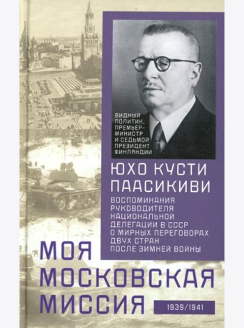 Моя московская миссия. Воспоминания руководителя национальной делегации в СССР о мирных переговорах двух стран после Зимней войны 1939-1941