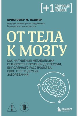 От тела к мозгу. Как нарушения метаболизма становятся причиной депрессии, биполярного расстройства, СДВГ, ПТСР и других заболеваний