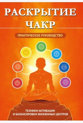 Раскрытие чакр. Практическое руководство. Техники активации и балансировки жизненных центров