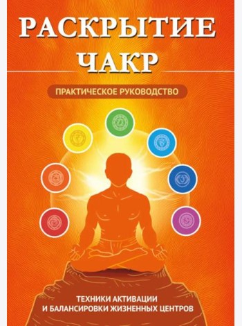 Раскрытие чакр. Практическое руководство. Техники активации и балансировки жизненных центров