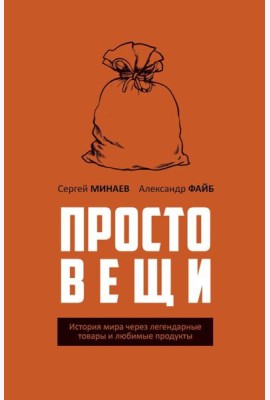 Простовещи. История мира через легендарные товары и любимые продукты. Минаев С.С., Файб А.