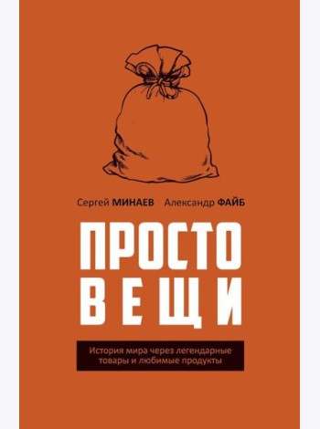 Простовещи. История мира через легендарные товары и любимые продукты. Минаев С.С., Файб А.