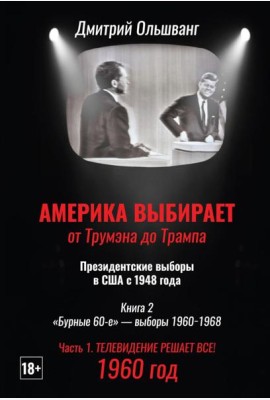 Америка выбирает: от Трумэна до Трампа. Президентские выборы в США с 1948 года. Кн. 2: «Бурные 60-е» – выборы 1960-1968 гг. Ч. 1. Телевидение 1960 год
