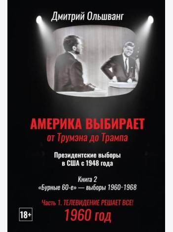 Америка выбирает: от Трумэна до Трампа. Президентские выборы в США с 1948 года. Кн. 2: «Бурные 60-е» – выборы 1960-1968 гг. Ч. 1. Телевидение 1960 год