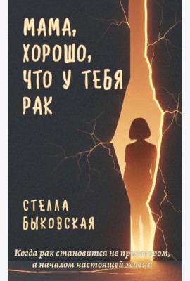 Мама, хорошо, что у тебя рак. Когда рак становится не приговором, а началом настоящей жизни. Быковская С