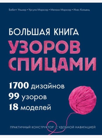 Большая книга узоров спицами. 1700 дизайнов, 99 узоров, 18 моделей. Практичный конструктор с удобной навигацией