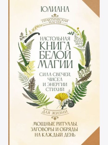 Настольная книга белой магии. Мощные ритуалы, заговоры и обряды на каждый день. Сила свечей, чисел и энергии стихий