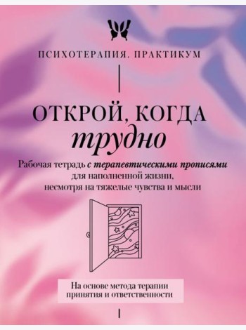 Открой, когда трудно. Рабочая тетрадь с терапевтическими прописями для наполненной жизни, несмотря на тяжелые чувства и мысли.