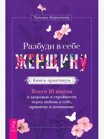 Разбуди в себе Женщину. Книга-практикум. Всего 10 шагов к здоровью и стройности (5059)